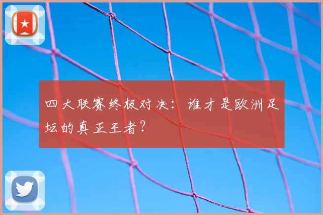 四大联赛终极对决:谁才是欧洲足坛的真正王者?