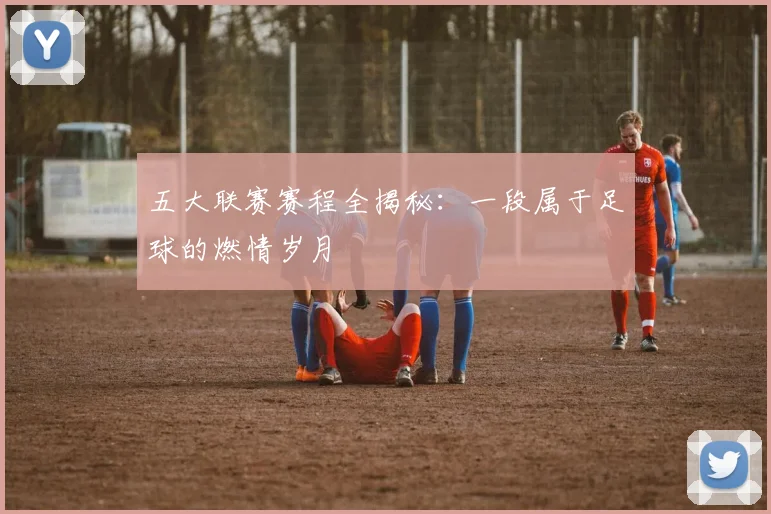 五大联赛赛程全揭秘：一段属于足球的燃情岁月