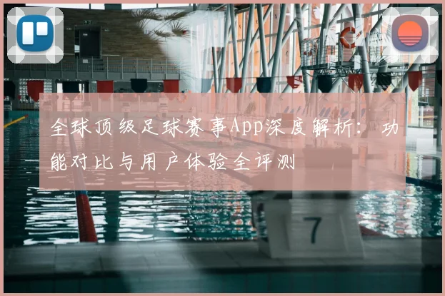 全球顶级足球赛事App深度解析：功能对比与用户体验全评测
