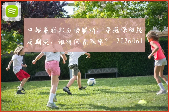 中超最新积分榜解析:争冠保级格局剧变,谁将问鼎冠军?_20260610190415