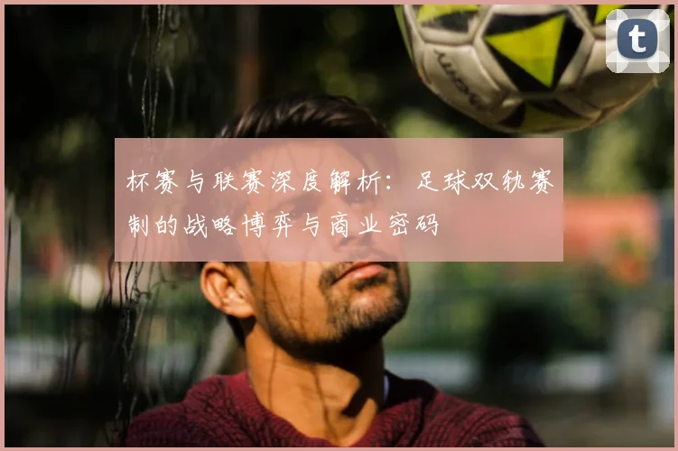 杯赛与联赛深度解析:足球双轨赛制的战略博弈与商业密码