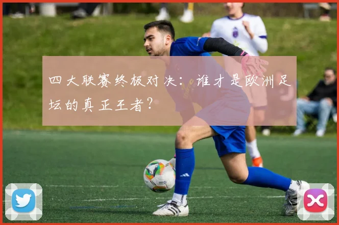 四大联赛终极对决:谁才是欧洲足坛的真正王者?