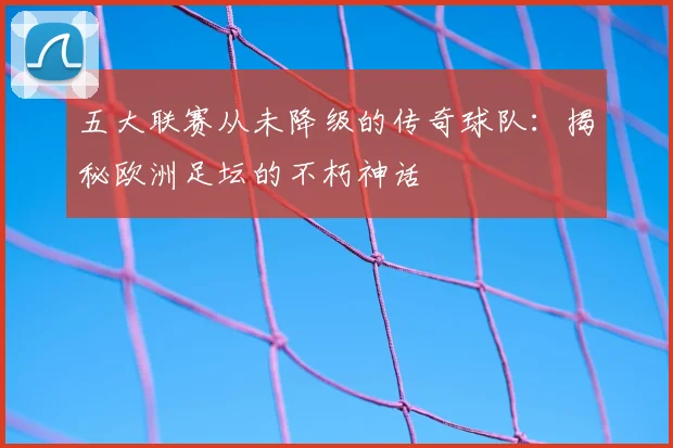五大联赛从未降级的传奇球队:揭秘欧洲足坛的不朽神话