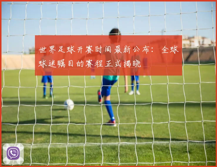 世界足球开赛时间最新公布：全球球迷瞩目的赛程正式揭晓