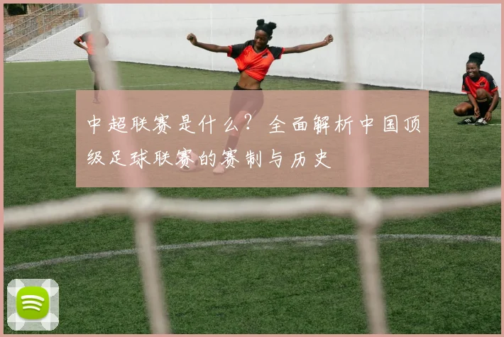 中超联赛是什么？全面解析中国顶级足球联赛的赛制与历史