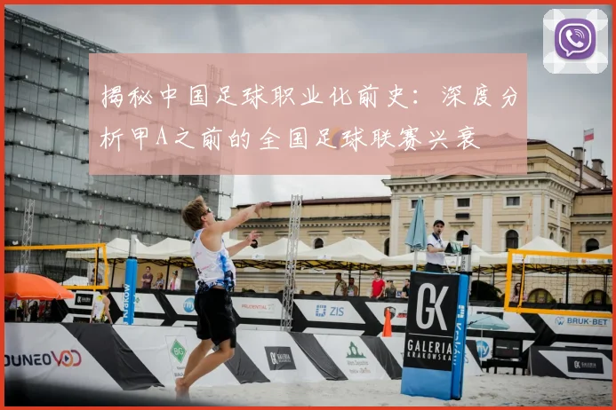 揭秘中国足球职业化前史:深度分析甲A之前的全国足球联赛兴衰