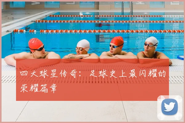 四大球星传奇：足球史上最闪耀的荣耀篇章