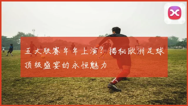 五大联赛年年上演？揭秘欧洲足球顶级盛宴的永恒魅力