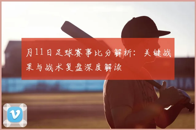 月11日足球赛事比分解析：关键战果与战术复盘深度解读