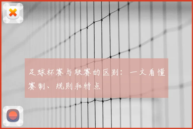 足球杯赛与联赛的区别：一文看懂赛制、规则和特点