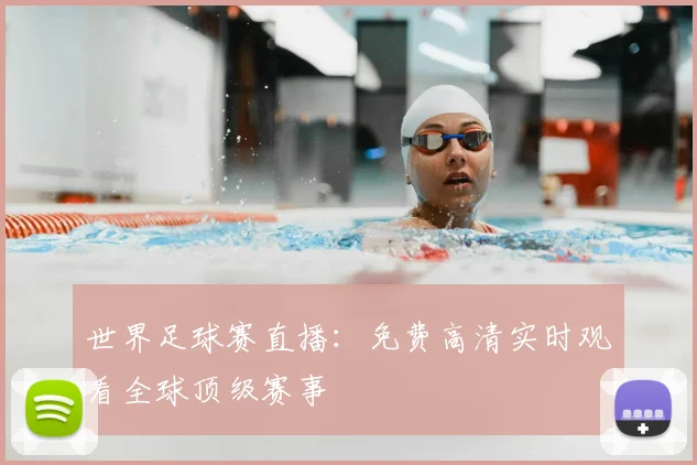 世界足球赛直播:免费高清实时观看全球顶级赛事