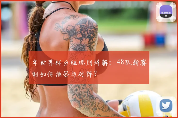年世界杯分组规则详解：48队新赛制如何抽签与对阵？