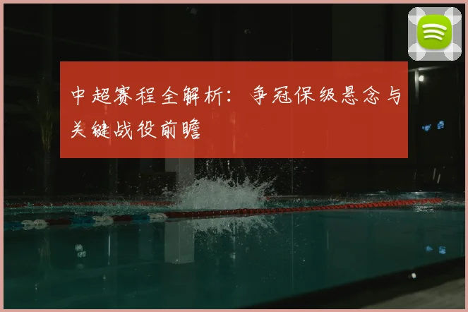 中超赛程全解析:争冠保级悬念与关键战役前瞻