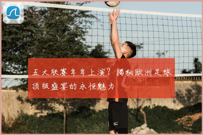 五大联赛年年上演？揭秘欧洲足球顶级盛宴的永恒魅力