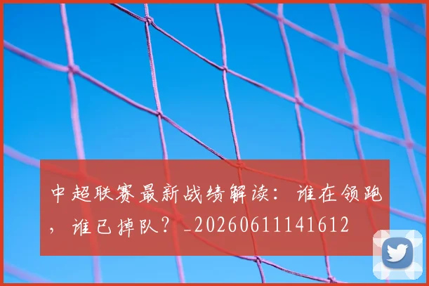 中超联赛最新战绩解读：谁在领跑，谁已掉队？_20260611141612