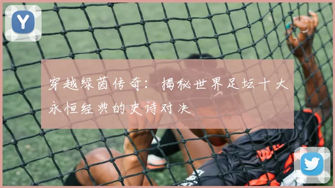 穿越绿茵传奇:揭秘世界足坛十大永恒经典的史诗对决