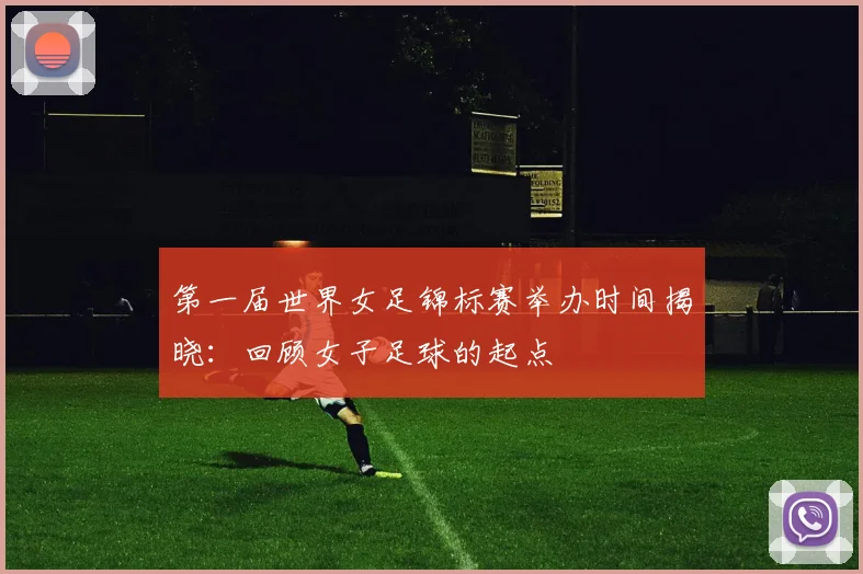 第一届世界女足锦标赛举办时间揭晓：回顾女子足球的起点