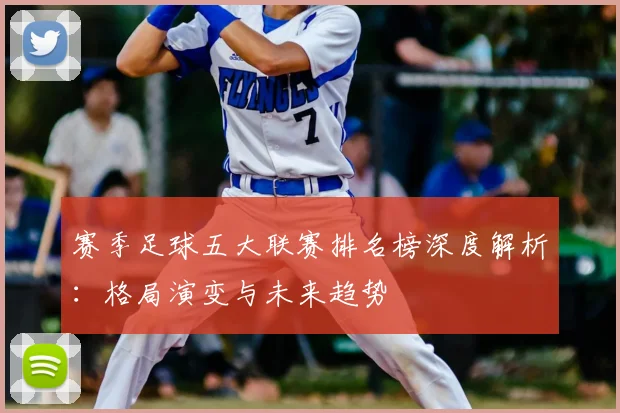 赛季足球五大联赛排名榜深度解析:格局演变与未来趋势