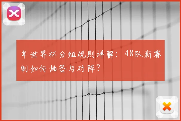 年世界杯分组规则详解：48队新赛制如何抽签与对阵？