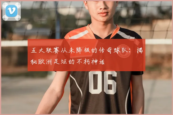 五大联赛从未降级的传奇球队:揭秘欧洲足坛的不朽神话