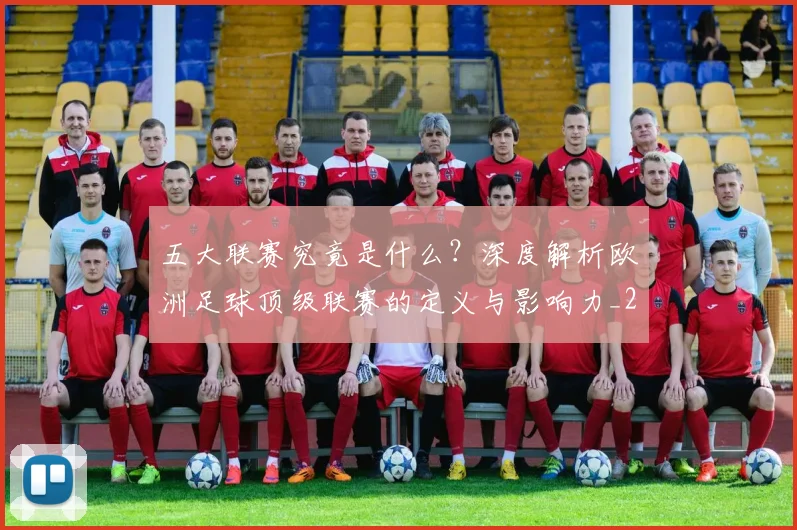 五大联赛究竟是什么?深度解析欧洲足球顶级联赛的定义与影响力_20260611141800