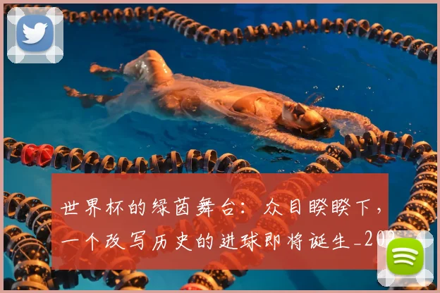 世界杯的绿茵舞台:众目睽睽下,一个改写历史的进球即将诞生_20260609201317