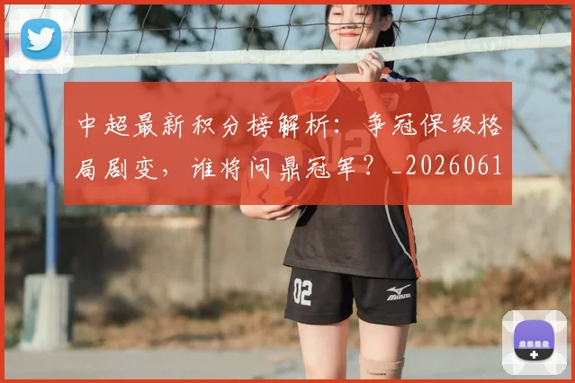 中超最新积分榜解析：争冠保级格局剧变，谁将问鼎冠军？_20260610190415