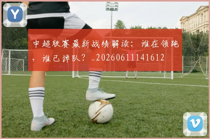 中超联赛最新战绩解读:谁在领跑,谁已掉队?_20260611141612