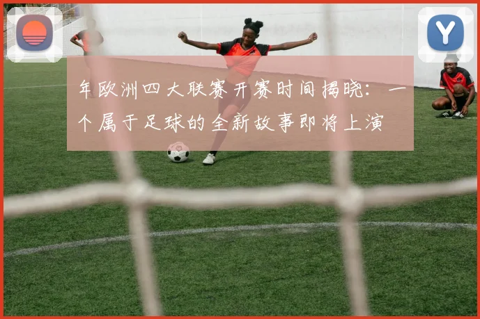 年欧洲四大联赛开赛时间揭晓：一个属于足球的全新故事即将上演