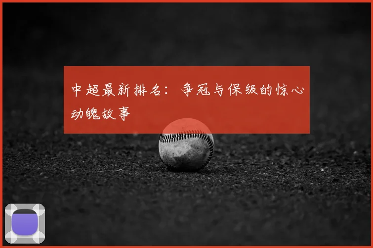 中超最新排名:争冠与保级的惊心动魄故事