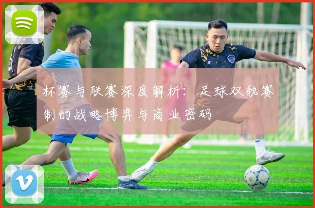 杯赛与联赛深度解析：足球双轨赛制的战略博弈与商业密码