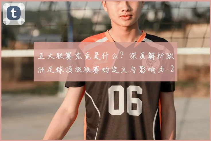 五大联赛究竟是什么?深度解析欧洲足球顶级联赛的定义与影响力_20260611141800